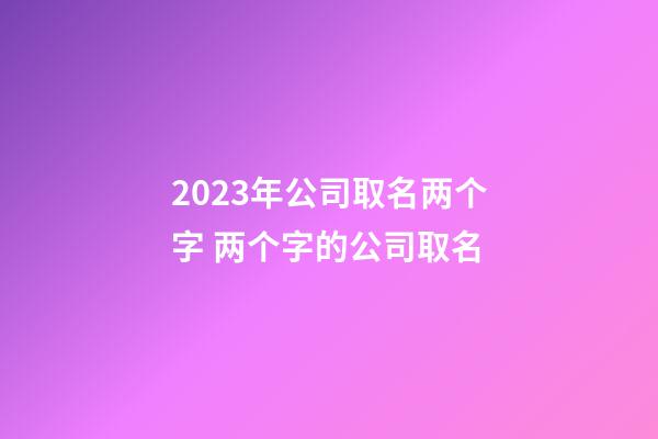 2023年公司取名两个字 两个字的公司取名-第1张-公司起名-玄机派